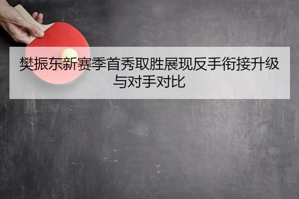 樊振东新赛季首秀取胜展现反手衔接升级与对手对比