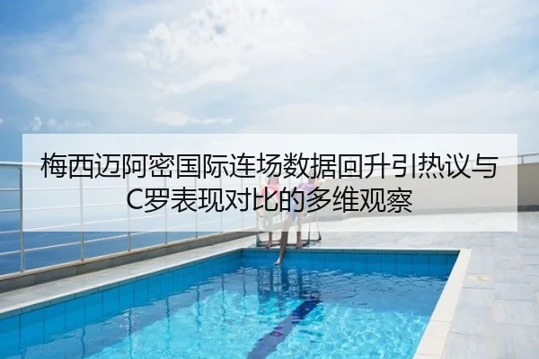 梅西迈阿密国际连场数据回升引热议与C罗表现对比的多维观察