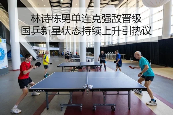 林诗栋男单连克强敌晋级 国乒新星状态持续上升引热议