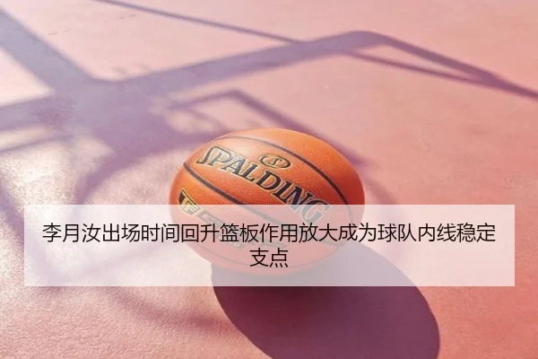 李月汝出场时间回升篮板作用放大成为球队内线稳定支点