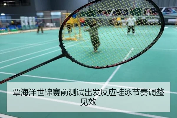 覃海洋世锦赛前测试出发反应蛙泳节奏调整见效