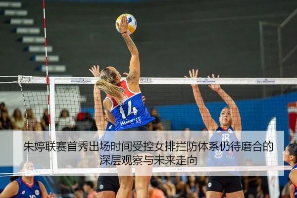 朱婷联赛首秀出场时间受控女排拦防体系仍待磨合的深层观察与未来走向