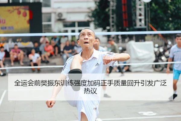 全运会前樊振东训练强度加码正手质量回升引发广泛热议