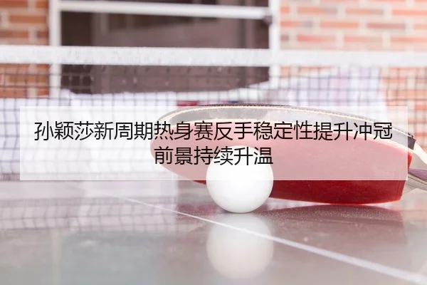 孙颖莎新周期热身赛反手稳定性提升冲冠前景持续升温