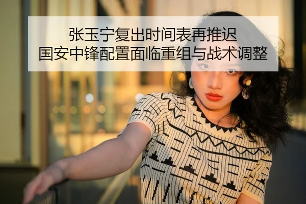 张玉宁复出时间表再推迟 国安中锋配置面临重组与战术调整