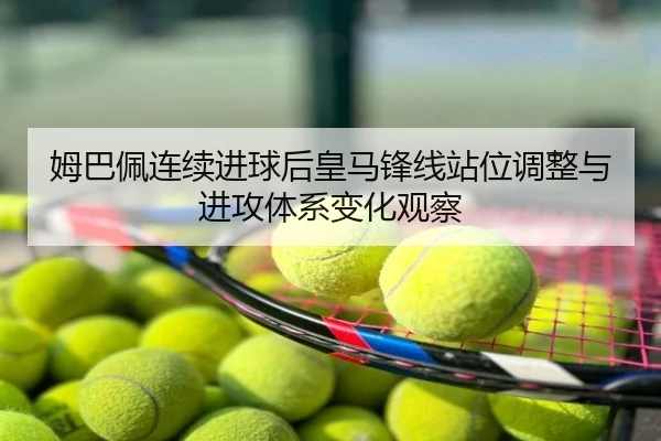 姆巴佩连续进球后皇马锋线站位调整与进攻体系变化观察
