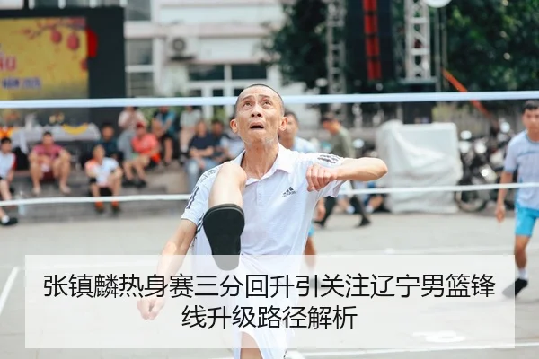 张镇麟热身赛三分回升引关注辽宁男篮锋线升级路径解析