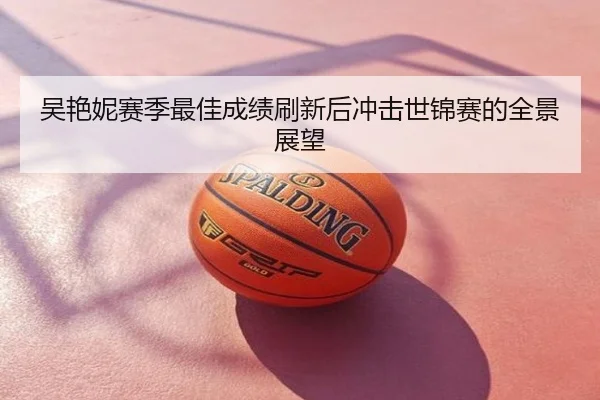吴艳妮赛季最佳成绩刷新后冲击世锦赛的全景展望